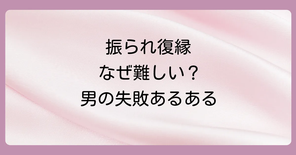 なぜ振られた側からの復縁は難しいのか？男性が陥りがちな罠