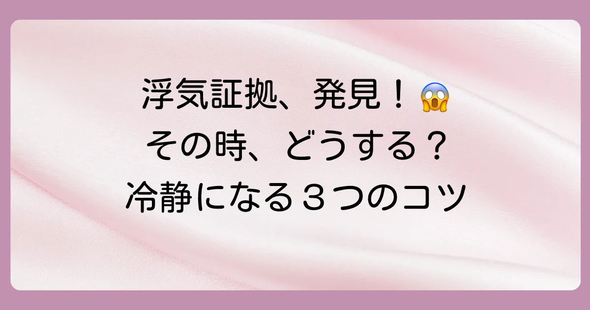 浮気の証拠が見つかったら?冷静に行動するための3ステップ