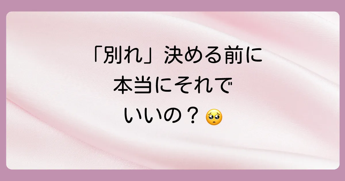 それでも気持ちが変わらないなら…「別れ」を考える前に確認したいこと