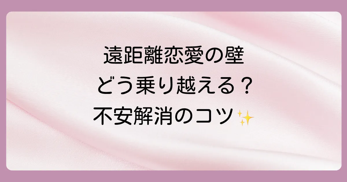 最初から遠距離恋愛で起こりがちな壁と乗り越え方