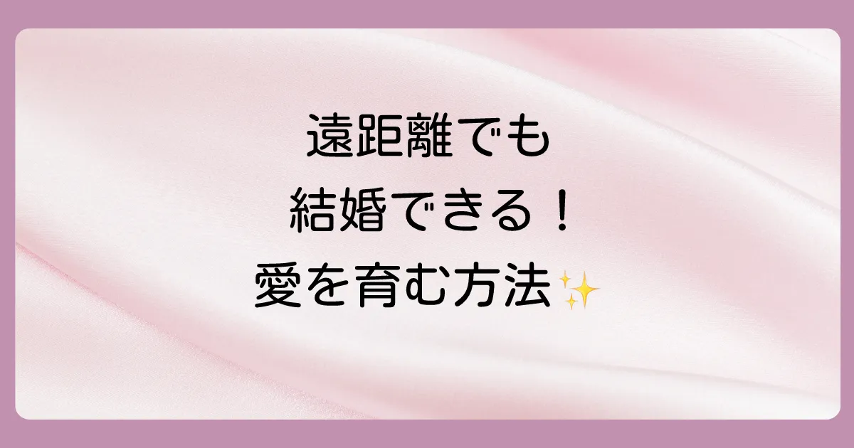 遠距離から結婚へ!愛を育み続けるためのステップ