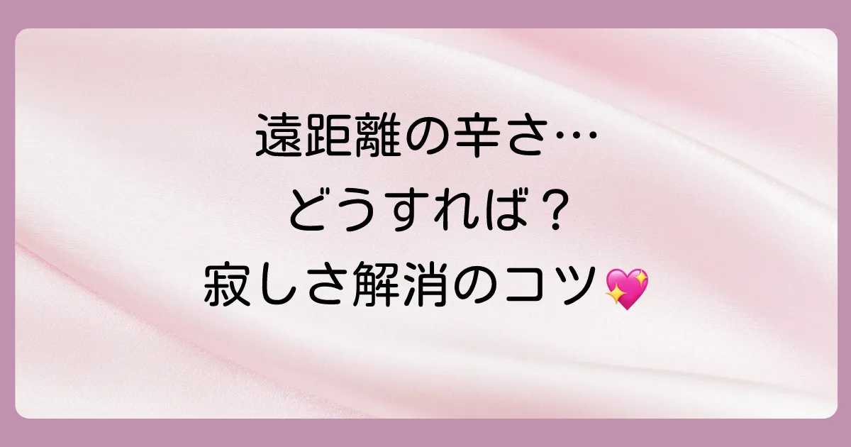 遠距離恋愛で「寂しい」「辛い」と感じたときの乗り越え方