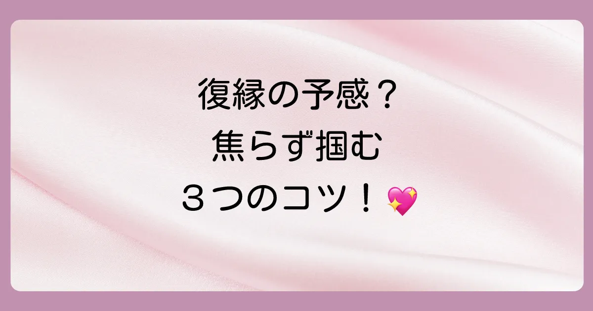 復縁の前兆を感じたら?チャンスを掴むための3つのステップ