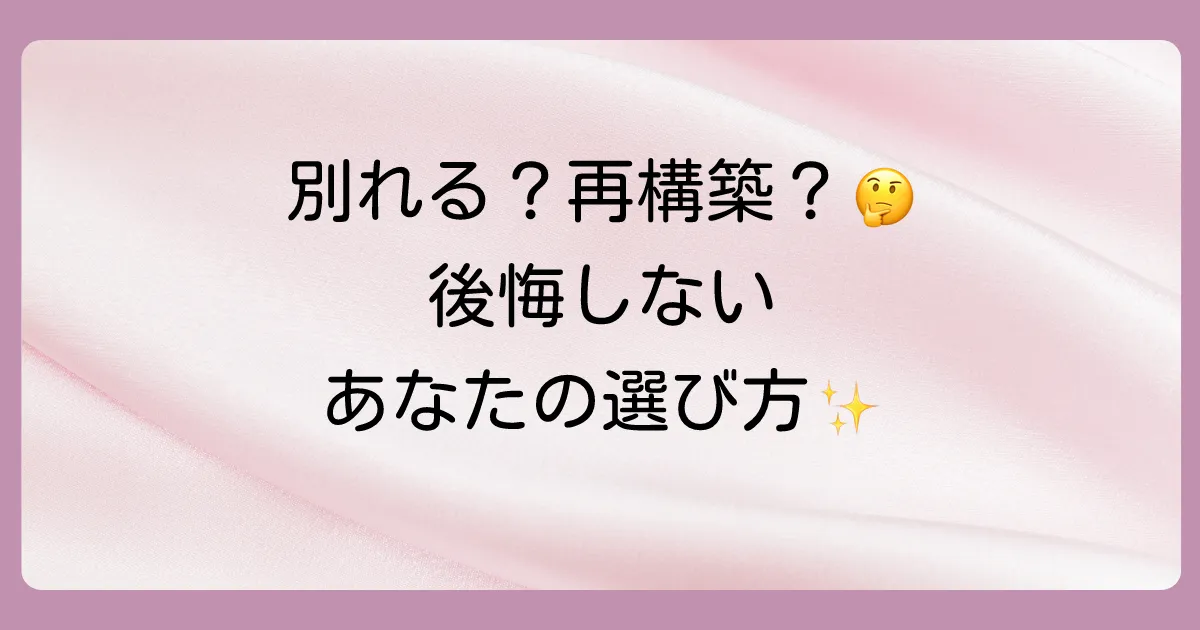 今後の関係どうする?|「別れる」か「再構築」か後悔しないための考え方