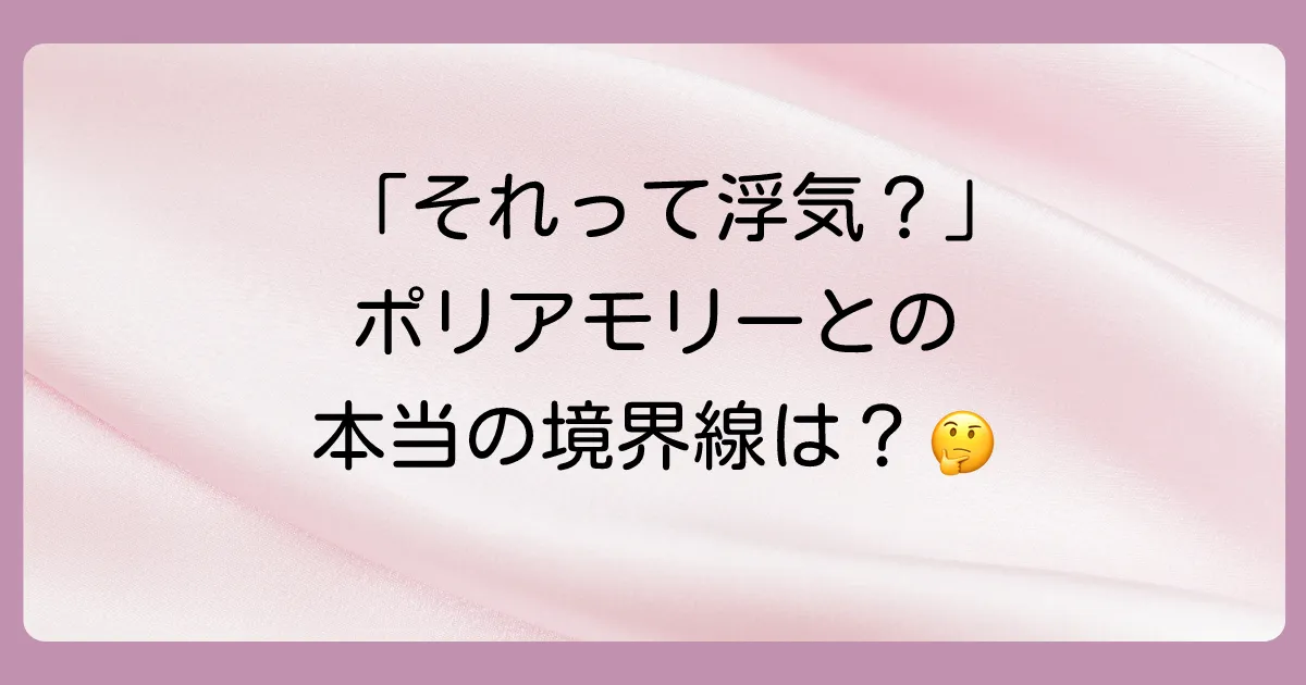 ポリアモリーと浮気|決定的な違いは「合意」と「誠実さ」