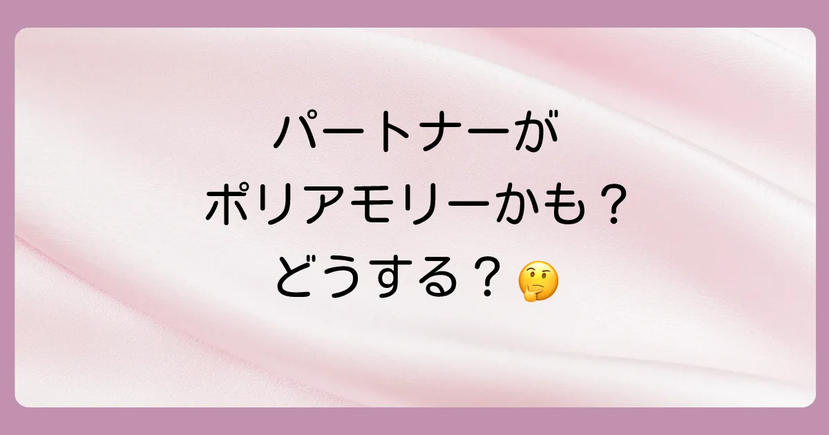パートナーがポリアモリーかも?と感じたときの対処法