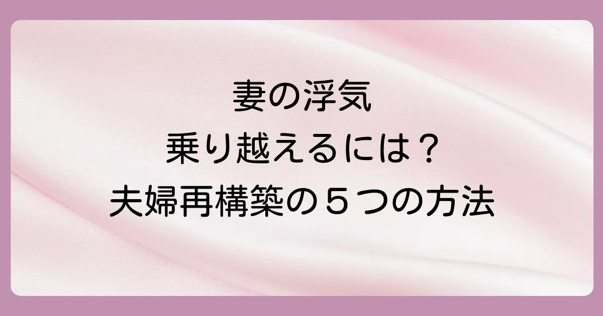 妻の浮気を乗り越え、夫婦関係を再構築するための具体的な5ステップ