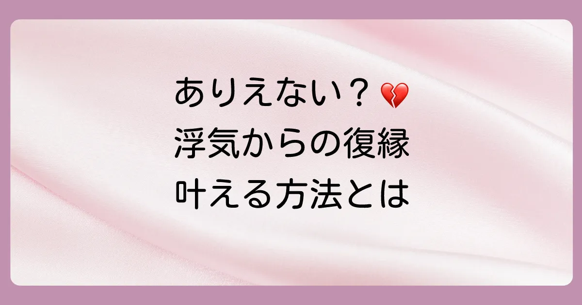 それでも「ありえない」を覆す！浮気から復縁できるケースとは