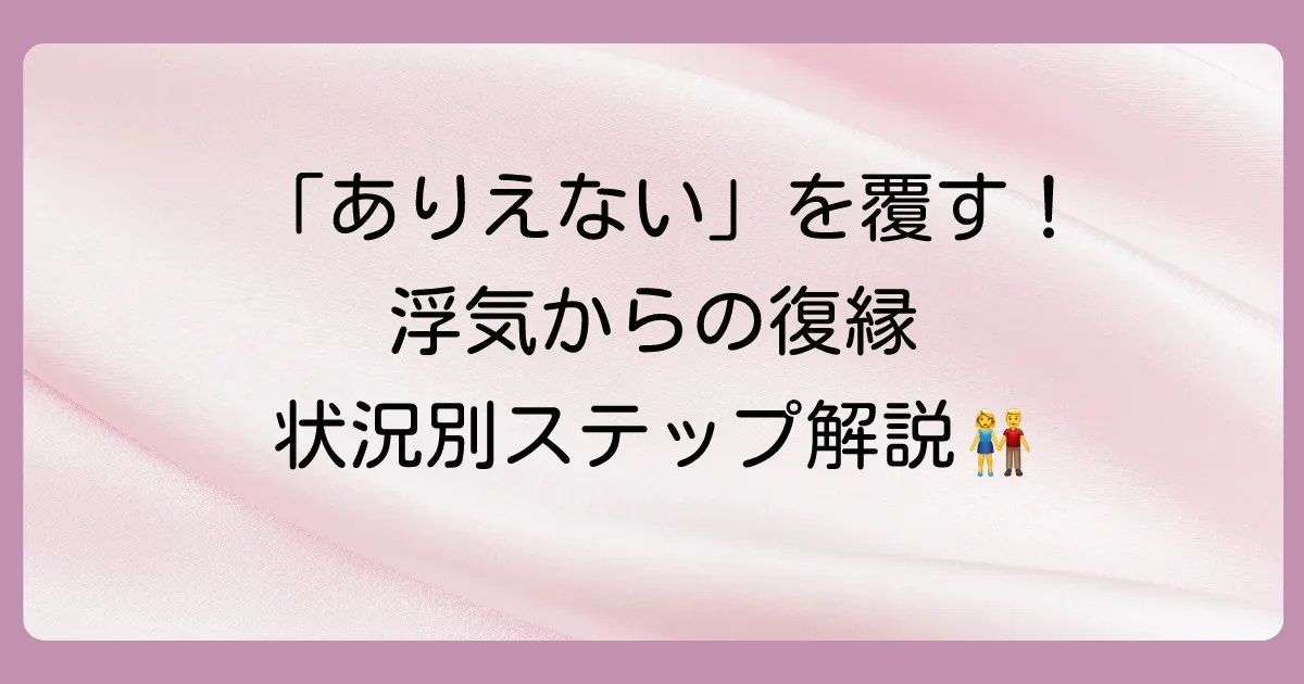 【状況別】浮気からの復縁を成功させるための具体的なステップ