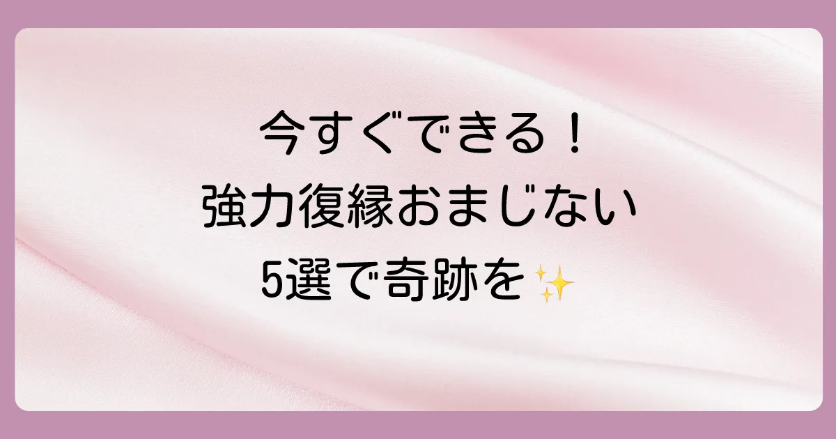 【即効性重視】今すぐできる！強力な復縁おまじない5選
