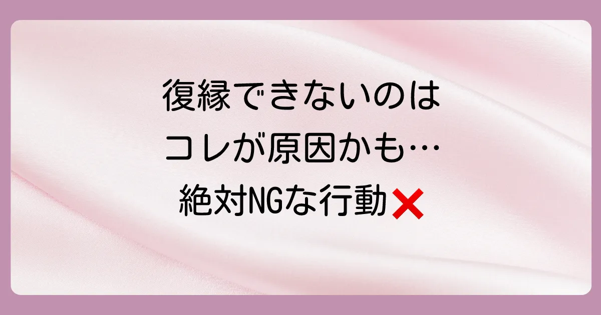 これはNG!復縁が遠のく絶対にやってはいけない行動