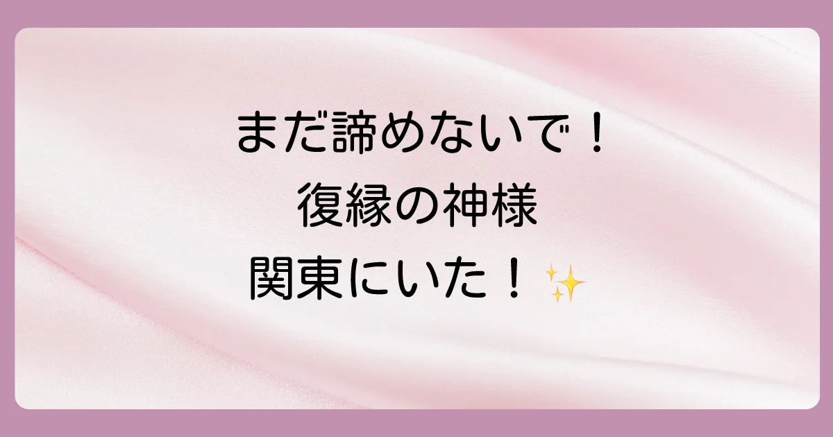 【関東厳選】それでも神様に頼りたい!復縁にご利益のある神社