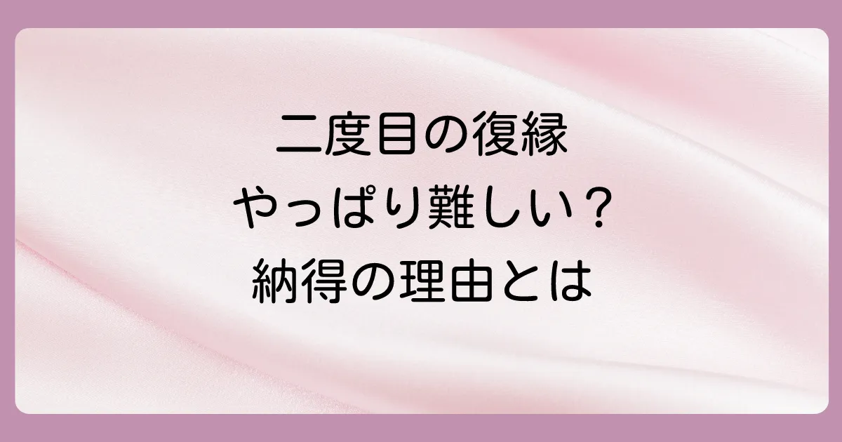 二回目の復縁は本当に難しい？その理由とは