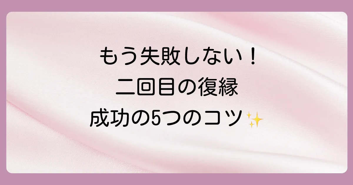 もう失敗しない！二回目の復縁を成功させるための5つのステップ